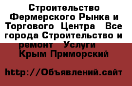 Строительство Фермерского Рынка и Торгового  Центра - Все города Строительство и ремонт » Услуги   . Крым,Приморский